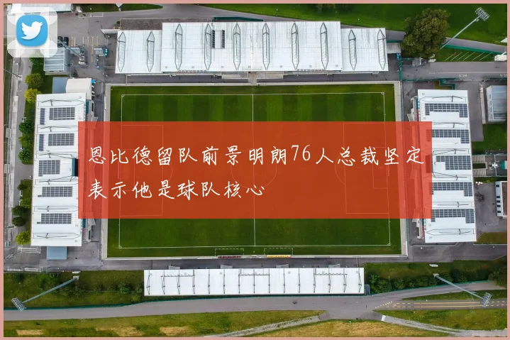 恩比德留队前景明朗76人总裁坚定表示他是球队核心