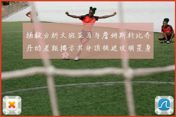 杨毅分析文班亚马与詹姆斯科比乔丹的差距揭示其非顶级进攻明星身份