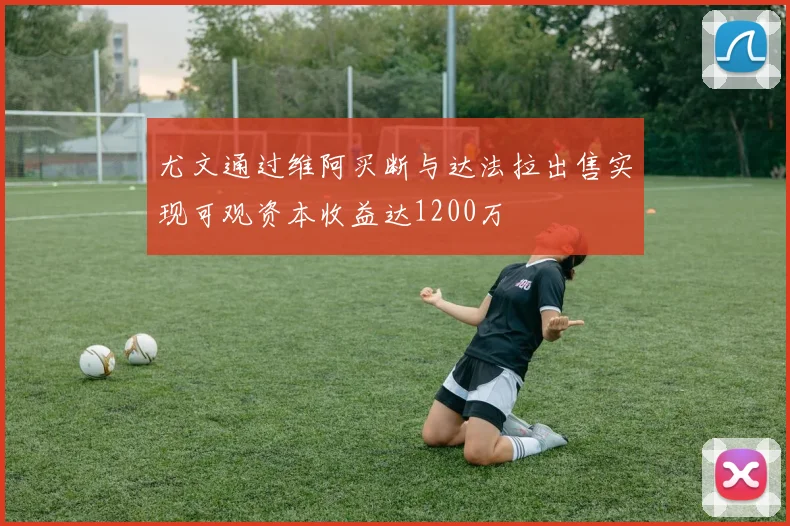 尤文通过维阿买断与达法拉出售实现可观资本收益达1200万