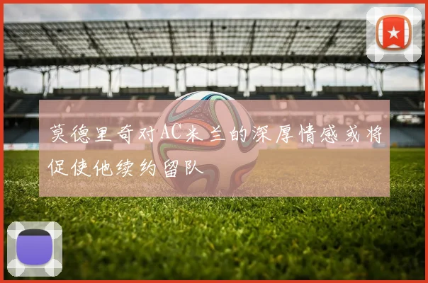 莫德里奇对AC米兰的深厚情感或将促使他续约留队