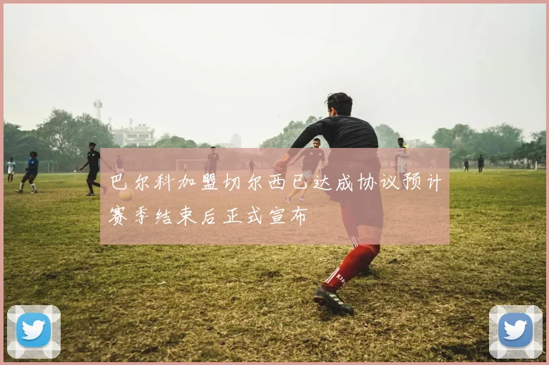 巴尔科加盟切尔西已达成协议预计赛季结束后正式宣布