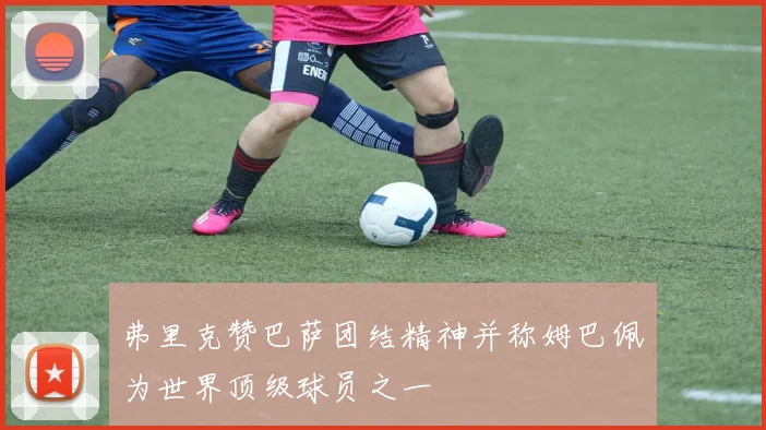 弗里克赞巴萨团结精神并称姆巴佩为世界顶级球员之一