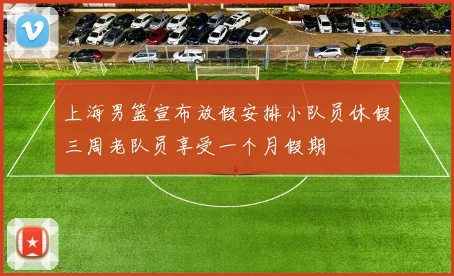 上海男篮宣布放假安排小队员休假三周老队员享受一个月假期