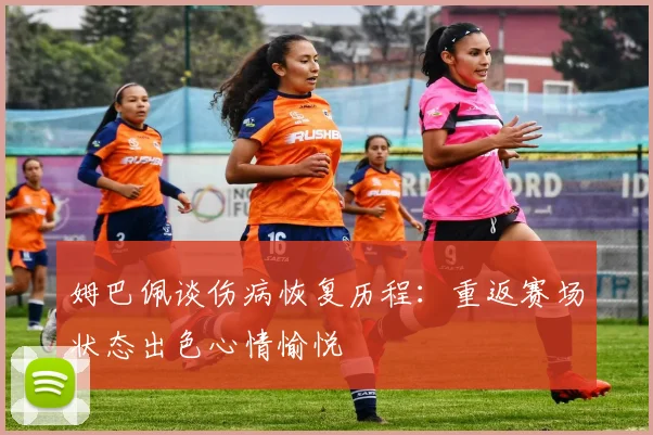 姆巴佩谈伤病恢复历程：重返赛场状态出色心情愉悦