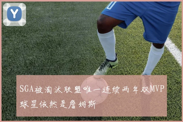 SGA被淘汰联盟唯一连续两年双MVP球星依然是詹姆斯