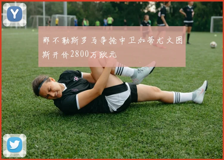 那不勒斯罗马争抢中卫加蒂尤文图斯开价2800万欧元
