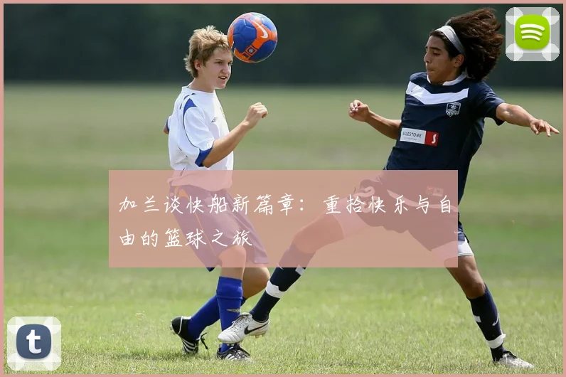 加兰谈快船新篇章：重拾快乐与自由的篮球之旅