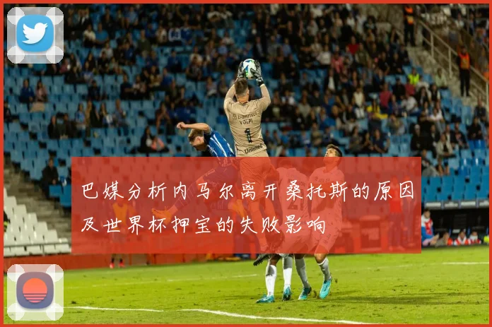 巴媒分析内马尔离开桑托斯的原因及世界杯押宝的失败影响