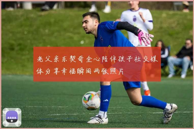 老父亲东契奇全心陪伴孩子社交媒体分享幸福瞬间两张照片