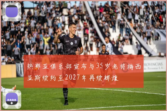 热那亚俱乐部宣布与35岁老将梅西亚斯续约至2027年再续辉煌